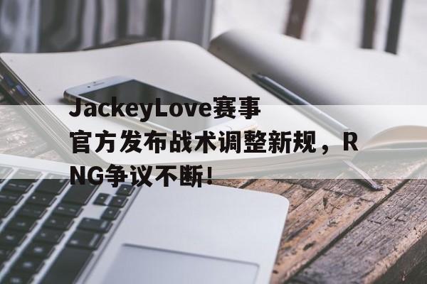 官方网站 -JackeyLove赛事官方发布战术调整新规，RNG争议不断！的简单介绍